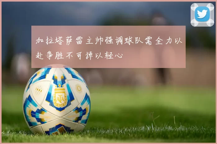 加拉塔萨雷主帅强调球队需全力以赴争胜不可掉以轻心