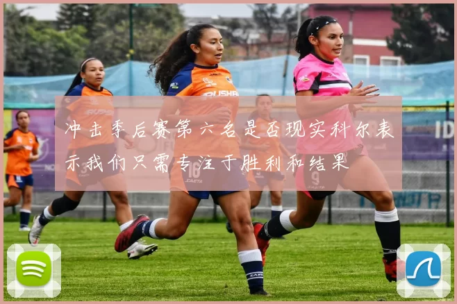 冲击季后赛第六名是否现实科尔表示我们只需专注于胜利和结果