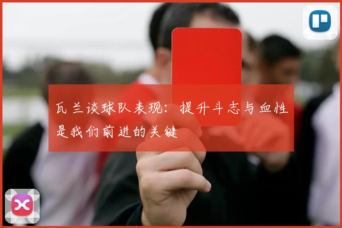 瓦兰谈球队表现：提升斗志与血性是我们前进的关键
