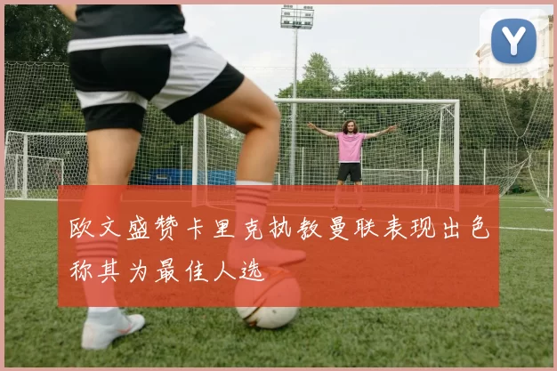 欧文盛赞卡里克执教曼联表现出色称其为最佳人选