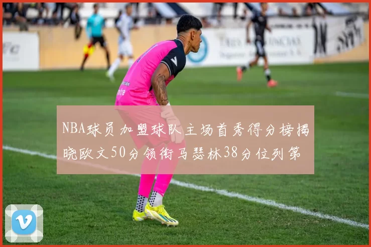 NBA球员加盟球队主场首秀得分榜揭晓欧文50分领衔马瑟林38分位列第四