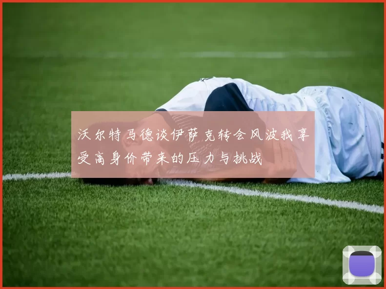 沃尔特马德谈伊萨克转会风波我享受高身价带来的压力与挑战