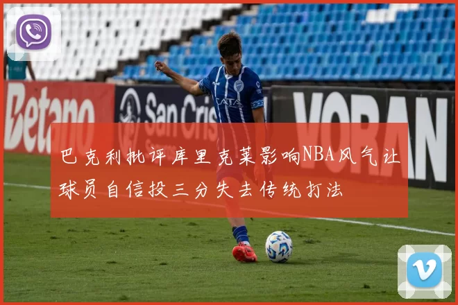 巴克利批评库里克莱影响NBA风气让球员自信投三分失去传统打法