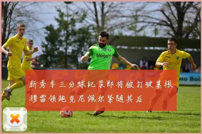 新秀季三分球纪录即将被打破基根穆雷领跑克尼佩尔紧随其后