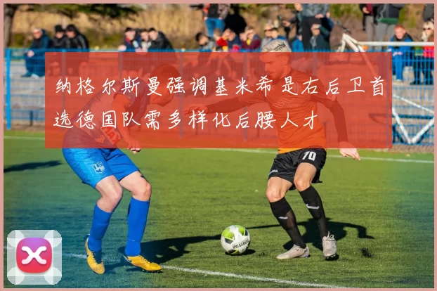 纳格尔斯曼强调基米希是右后卫首选德国队需多样化后腰人才