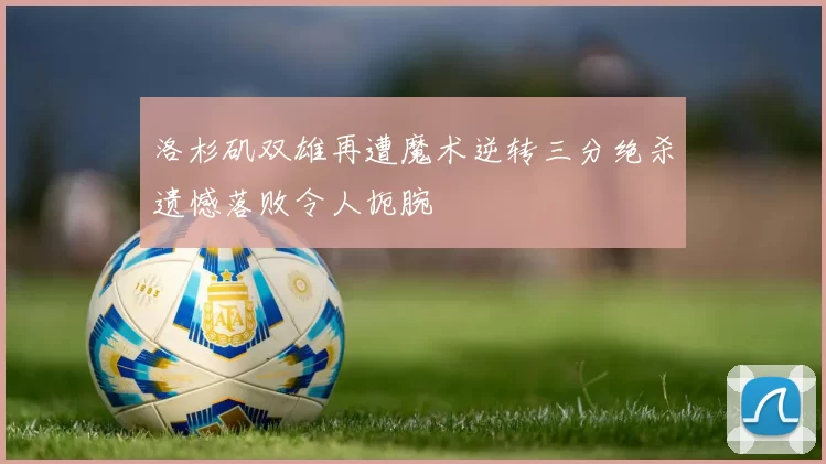 洛杉矶双雄再遭魔术逆转三分绝杀遗憾落败令人扼腕