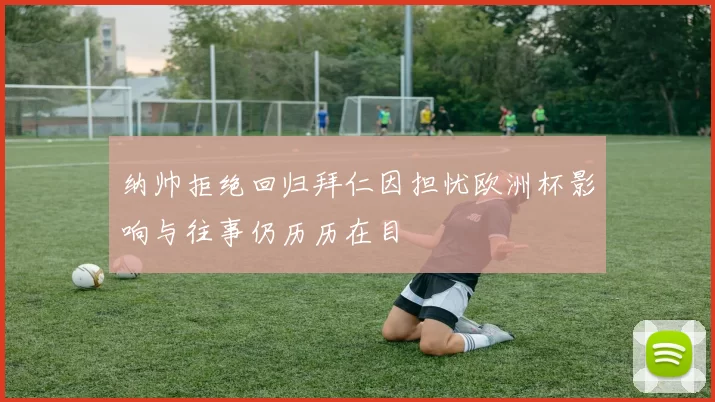 纳帅拒绝回归拜仁因担忧欧洲杯影响与往事仍历历在目