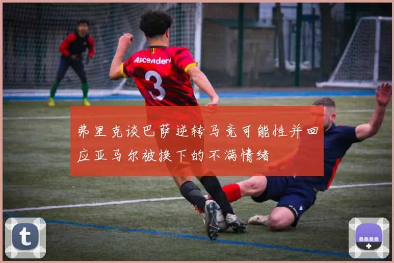 弗里克谈巴萨逆转马竞可能性并回应亚马尔被换下的不满情绪