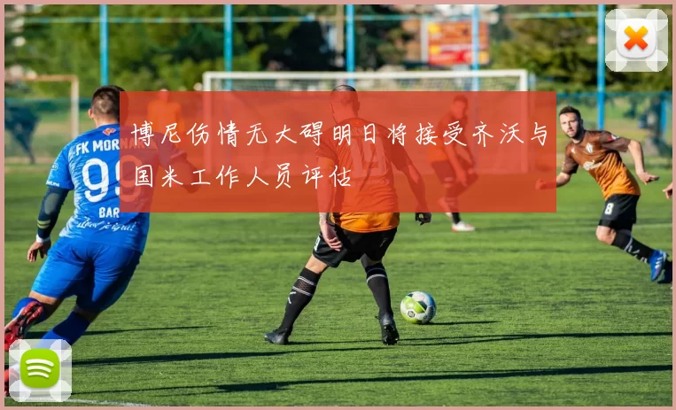 博尼伤情无大碍明日将接受齐沃与国米工作人员评估