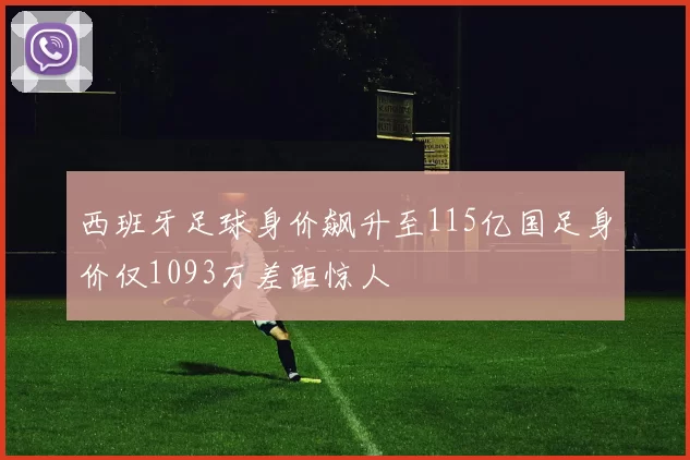 西班牙足球身价飙升至115亿国足身价仅1093万差距惊人