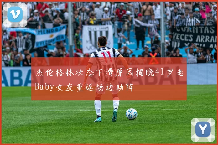 杰伦格林状态下滑原因揭晓41岁老Baby女友重返场边助阵