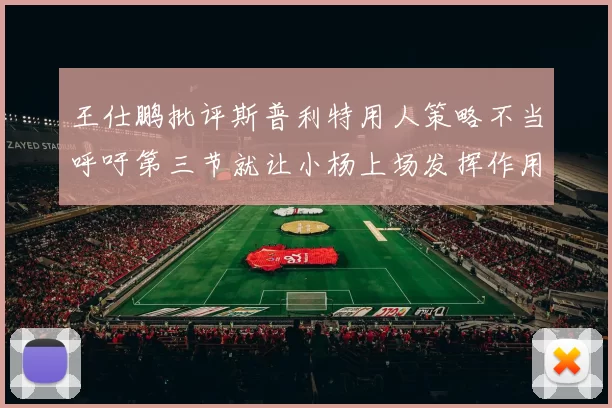 王仕鹏批评斯普利特用人策略不当呼吁第三节就让小杨上场发挥作用