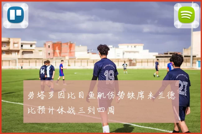 劳塔罗因比目鱼肌伤势缺席米兰德比预计休战三到四周
