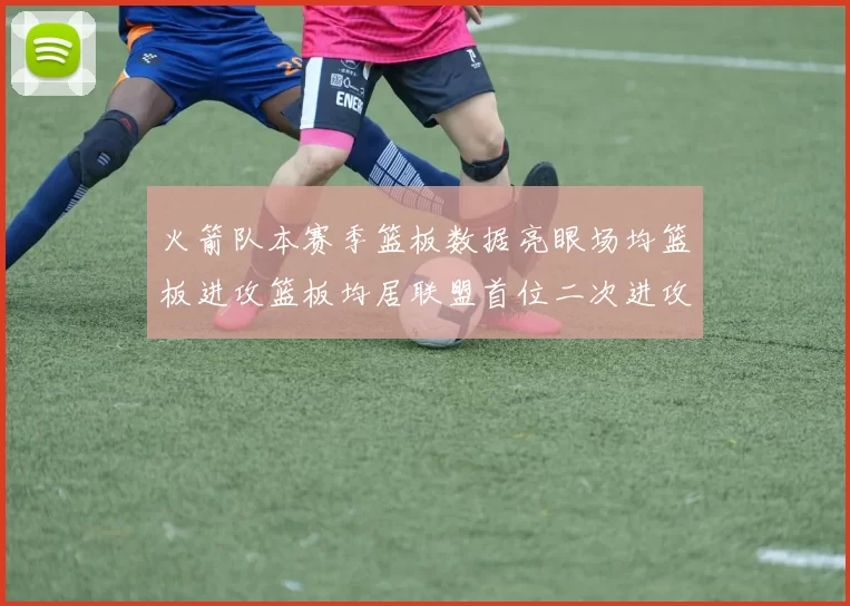 火箭队本赛季篮板数据亮眼场均篮板进攻篮板均居联盟首位二次进攻得分紧随其后