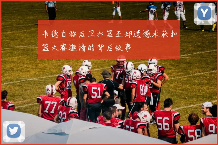 韦德自称后卫扣篮王却遗憾未获扣篮大赛邀请的背后故事