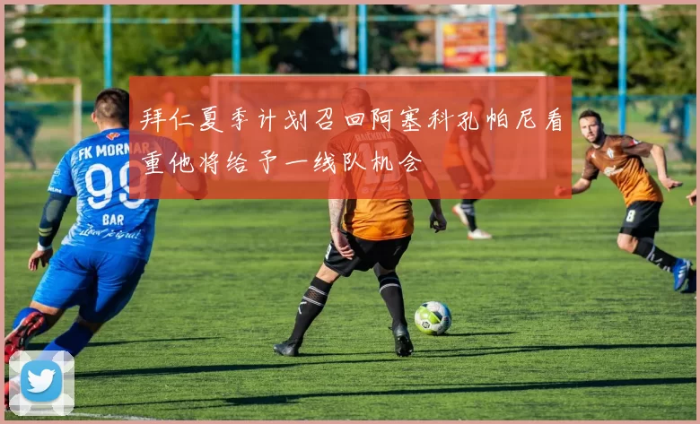 拜仁夏季计划召回阿塞科孔帕尼看重他将给予一线队机会