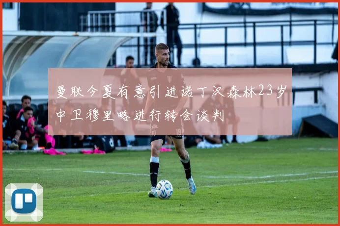 曼联今夏有意引进诺丁汉森林23岁中卫穆里略进行转会谈判