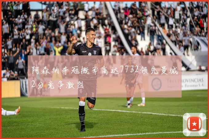 阿森纳夺冠概率高达7732领先曼城2分竞争激烈