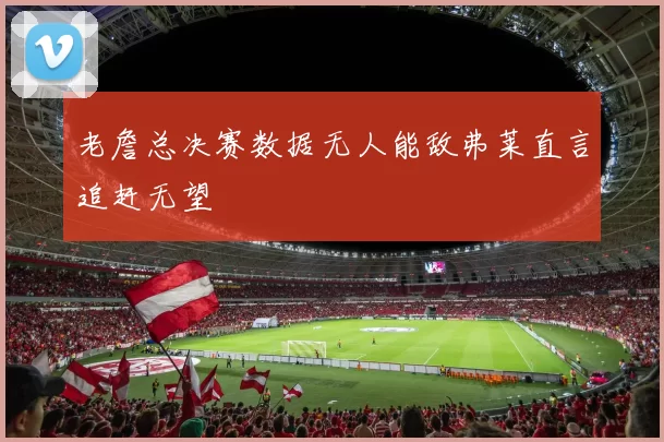 老詹总决赛数据无人能敌弗莱直言追赶无望