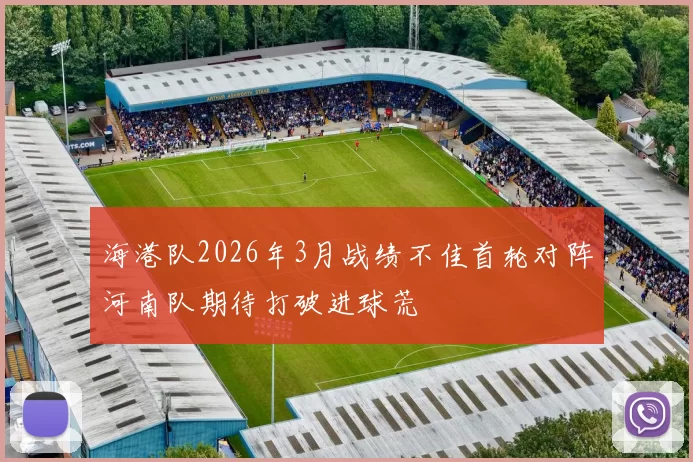 海港队2026年3月战绩不佳首轮对阵河南队期待打破进球荒