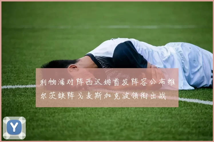 利物浦对阵西汉姆首发阵容公布维尔茨缺阵戈麦斯加克波领衔出战