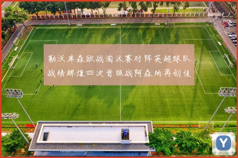 勒沃库森欧战淘汰赛对阵英超球队战绩辉煌四次晋级战阿森纳再创佳绩