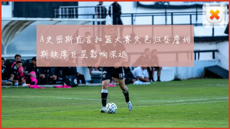 A史密斯直言扣篮大赛失色归咎詹姆斯缺席巨星影响深远