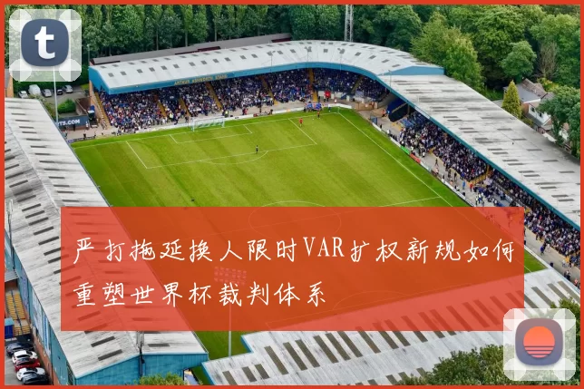 严打拖延换人限时VAR扩权新规如何重塑世界杯裁判体系